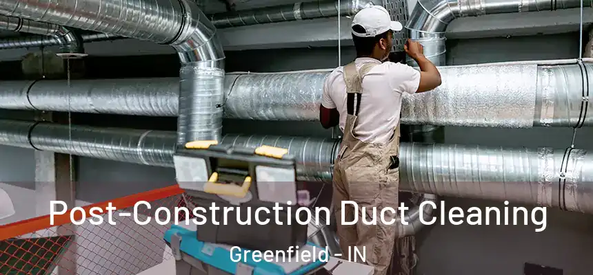 Post-Construction Duct Cleaning Greenfield - IN